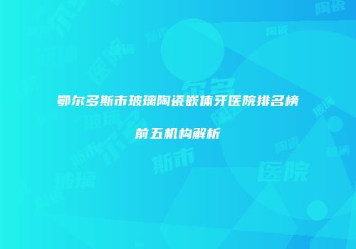 鄂尔多斯市玻璃陶瓷嵌体牙医院排名榜前五机构解析