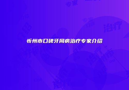 忻州市口碑牙周病治疗专家介绍