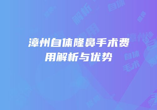 漳州自体隆鼻手术费用解析与优势