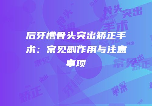 后牙槽骨头突出矫正手术：常见副作用与注意事项