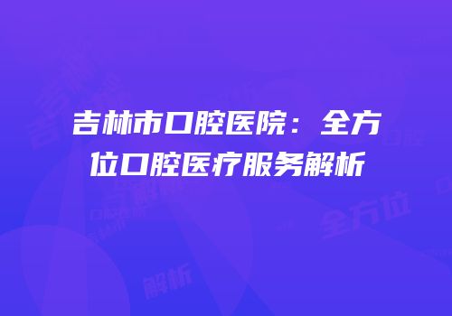 吉林市口腔医院：全方位口腔医疗服务解析