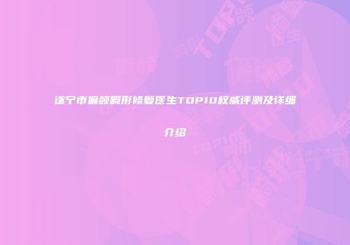 遂宁市偏颌畸形修复医生TOP10权威评测及详细介绍