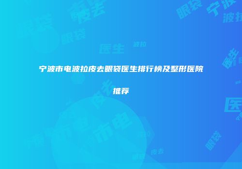 宁波市电波拉皮去眼袋医生排行榜及整形医院推荐