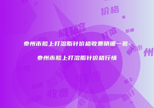 泰州市脸上打溶脂针价格收费明细一览-泰州市脸上打溶脂针价格行情