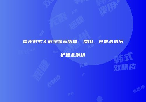 福州韩式无痕翘睫双眼皮：费用、效果与术后护理全解析