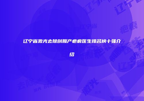 辽宁省激光去除剖腹产疤痕医生排名榜十强介绍