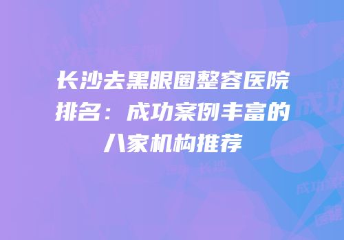 长沙去黑眼圈整容医院排名：成功案例丰富的八家机构推荐