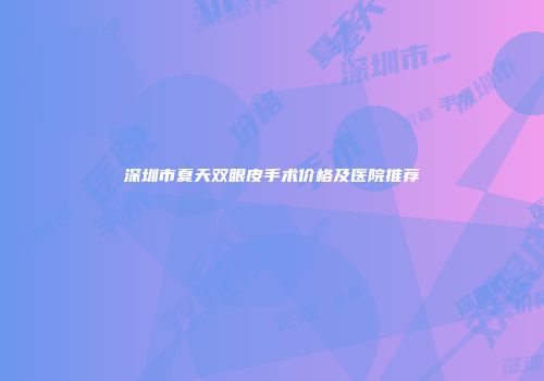 深圳市夏天双眼皮手术价格及医院推荐