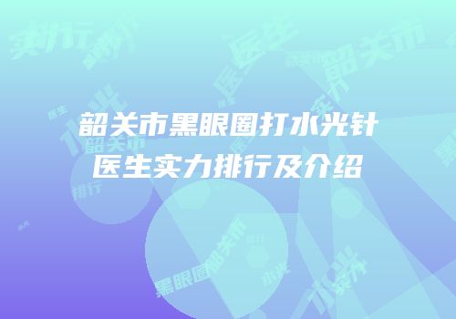 韶关市黑眼圈打水光针医生实力排行及介绍