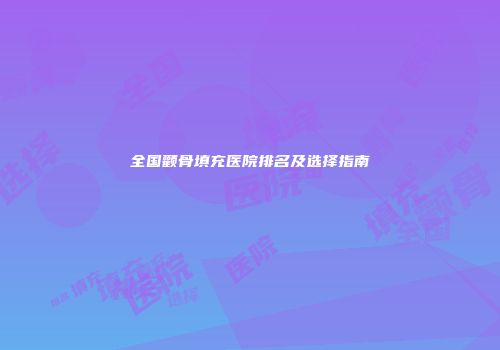 全国颧骨填充医院排名及选择指南