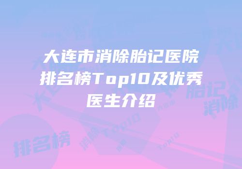 大连市消除胎记医院排名榜Top10及优秀医生介绍