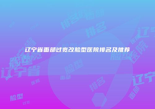 辽宁省面部过宽改脸型医院排名及推荐