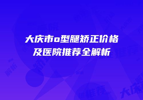 大庆市o型腿矫正价格及医院推荐全解析