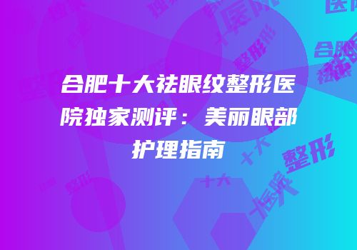 合肥十大祛眼纹整形医院独家测评：美丽眼部护理指南
