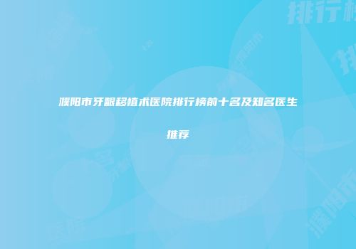 濮阳市牙龈移植术医院排行榜前十名及知名医生推荐