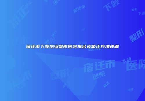 宿迁市下颌后缩整形医院排名及矫正方法详解