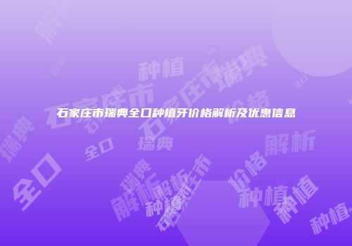 石家庄市瑞典全口种植牙价格解析及优惠信息