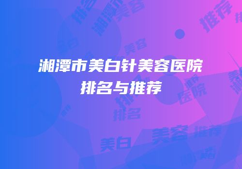 湘潭市美白针美容医院排名与推荐