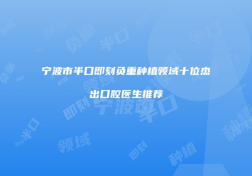 宁波市半口即刻负重种植领域十位杰出口腔医生推荐