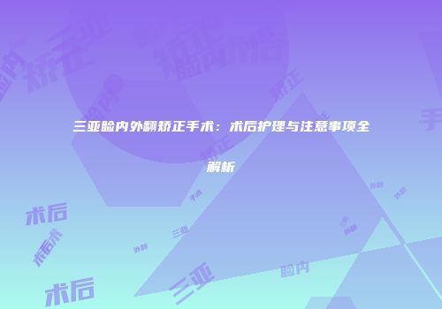 三亚睑内外翻矫正手术：术后护理与注意事项全解析