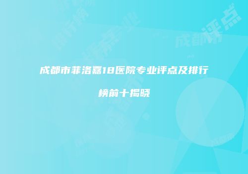 成都市菲洛嘉18医院专业评点及排行榜前十揭晓