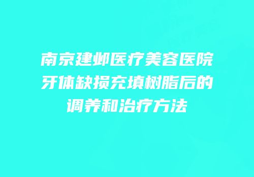 南京建邺医疗美容医院牙体缺损充填树脂后的调养和治疗方法