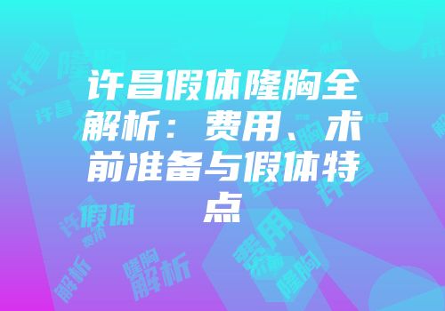 许昌假体隆胸全解析：费用、术前准备与假体特点