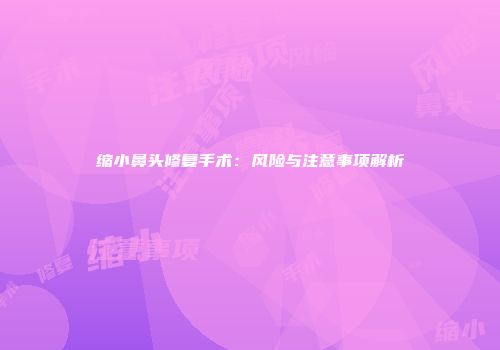 缩小鼻头修复手术：风险与注意事项解析