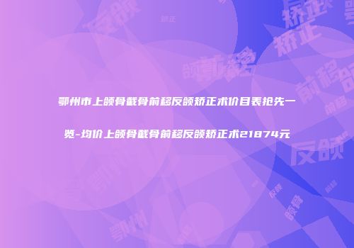 鄂州市上颌骨截骨前移反颌矫正术价目表抢先一览-均价上颌骨截骨前移反颌矫正术21874元