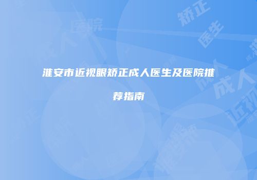 淮安市近视眼矫正成人医生及医院推荐指南