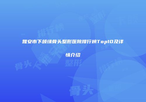 雅安市下颌缘骨头整形医院排行榜Top10及详情介绍