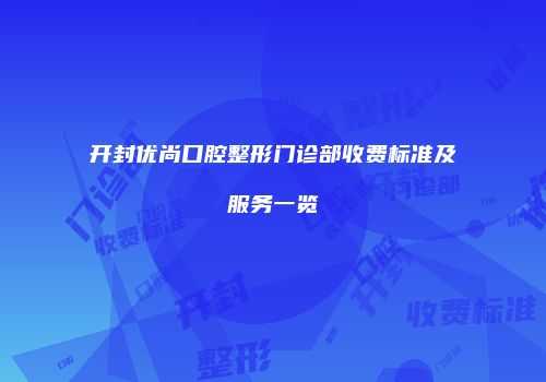 开封优尚口腔整形门诊部收费标准及服务一览