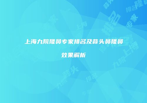 上海九院隆鼻专家排名及蒜头鼻隆鼻效果解析