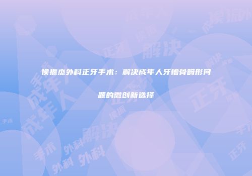 侯振杰外科正牙手术：解决成年人牙槽骨畸形问题的微创新选择