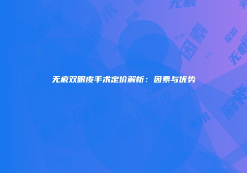 无痕双眼皮手术定价解析：因素与优势