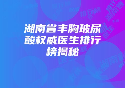 湖南省丰胸玻尿酸权威医生排行榜揭秘