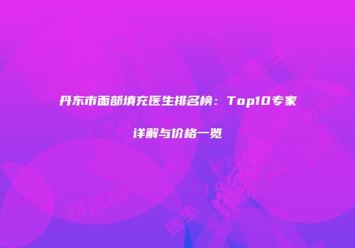 丹东市面部填充医生排名榜：Top10专家详解与价格一览