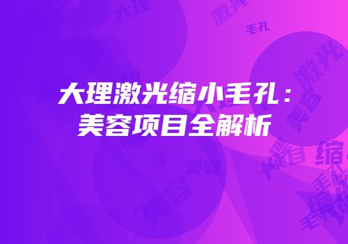 大理激光缩小毛孔：美容项目全解析