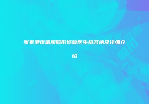 张家港市偏颌畸形修复医生排名榜及详细介绍