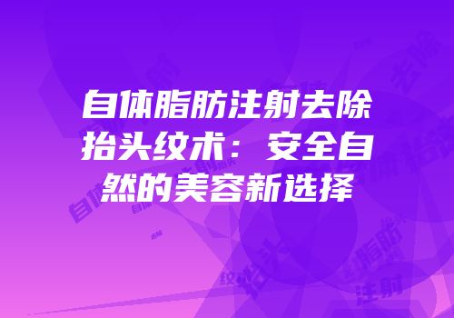 自体脂肪注射去除抬头纹术：安全自然的美容新选择