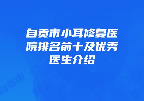 自贡市小耳修复医院排名前十及优秀医生介绍