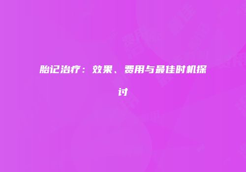 胎记治疗：效果、费用与最佳时机探讨