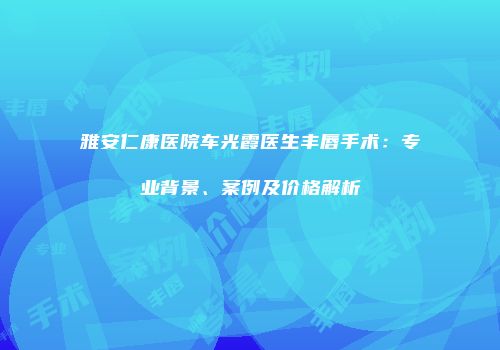 雅安仁康医院车光霞医生丰唇手术：专业背景、案例及价格解析