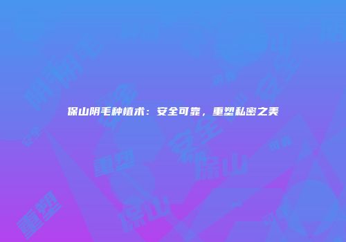保山阴毛种植术：安全可靠，重塑私密之美