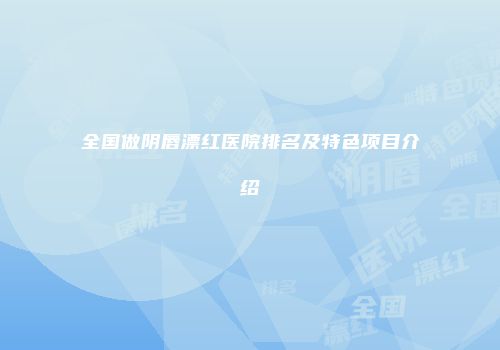 全国做阴唇漂红医院排名及特色项目介绍