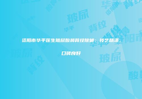 资阳市华平医生玻尿酸鼻背纹除皱：技艺精湛，口碑良好