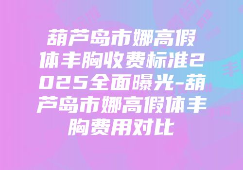 葫芦岛市娜高假体丰胸收费标准2025全面曝光-葫芦岛市娜高假体丰胸费用对比
