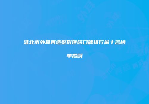淮北市外耳再造整形医院口碑排行前十名榜单揭晓