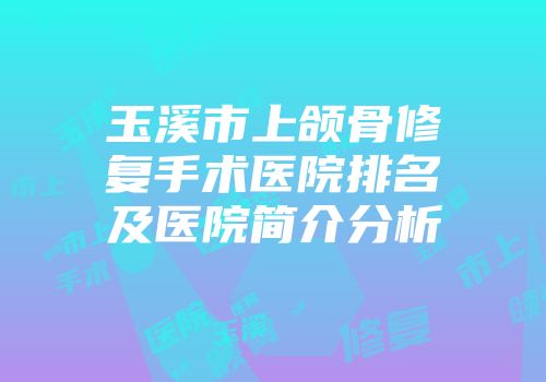 玉溪市上颌骨修复手术医院排名及医院简介分析