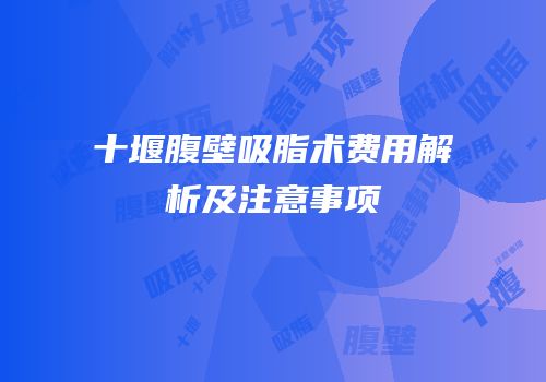 十堰腹壁吸脂术费用解析及注意事项